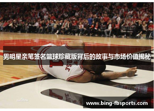 男明星亲笔签名篮球珍藏版背后的故事与市场价值揭秘