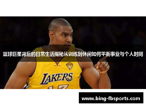 篮球巨星背后的日常生活揭秘从训练到休闲如何平衡事业与个人时间