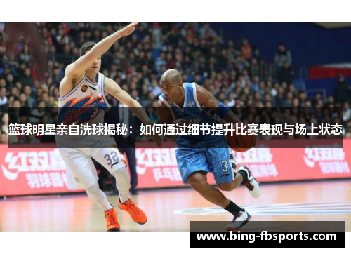 篮球明星亲自洗球揭秘：如何通过细节提升比赛表现与场上状态