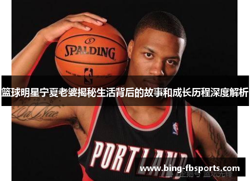 篮球明星宁夏老婆揭秘生活背后的故事和成长历程深度解析