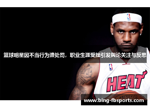 篮球明星因不当行为遭处罚，职业生涯受挫引发舆论关注与反思