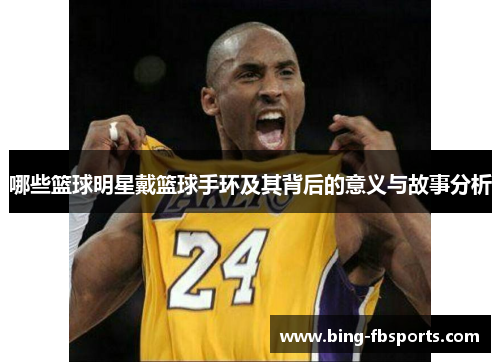 哪些篮球明星戴篮球手环及其背后的意义与故事分析