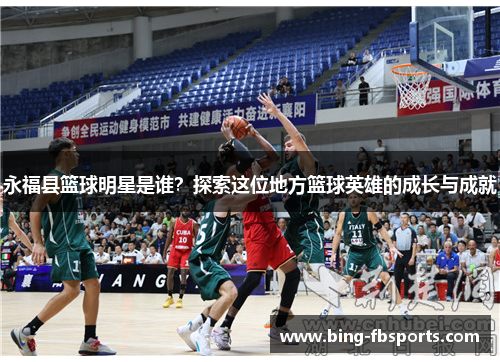 永福县篮球明星是谁？探索这位地方篮球英雄的成长与成就